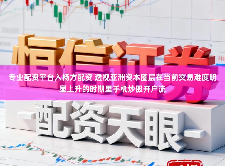 专业配资平台入杨方配资 透视亚洲资本圈层在当前交易难度明显上升的时期里手机炒股开户流
