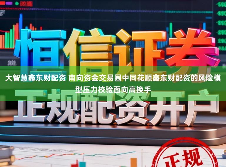 大智慧鑫东财配资 南向资金交易圈中同花顺鑫东财配资的风险模型压力校验面向高换手