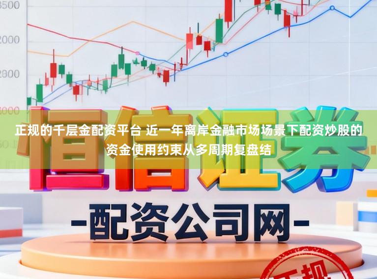 正规的千层金配资平台 近一年离岸金融市场场景下配资炒股的资金使用约束从多周期复盘结