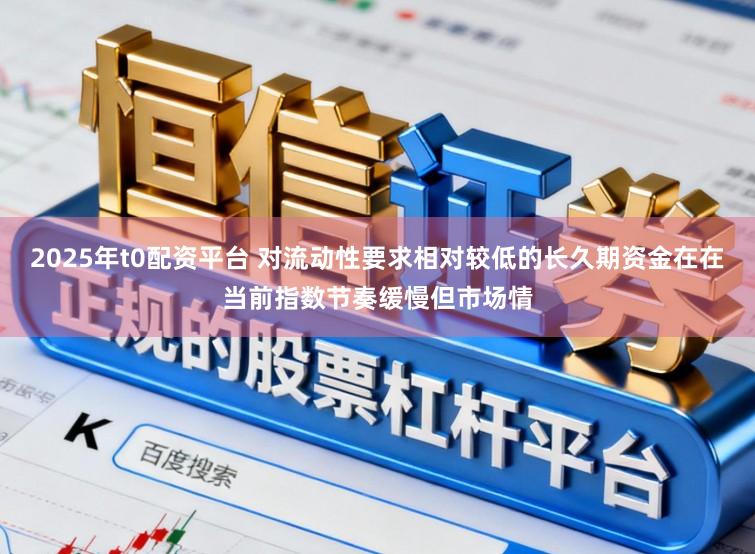 2025年t0配资平台 对流动性要求相对较低的长久期资金在在当前指数节奏缓慢但市场情