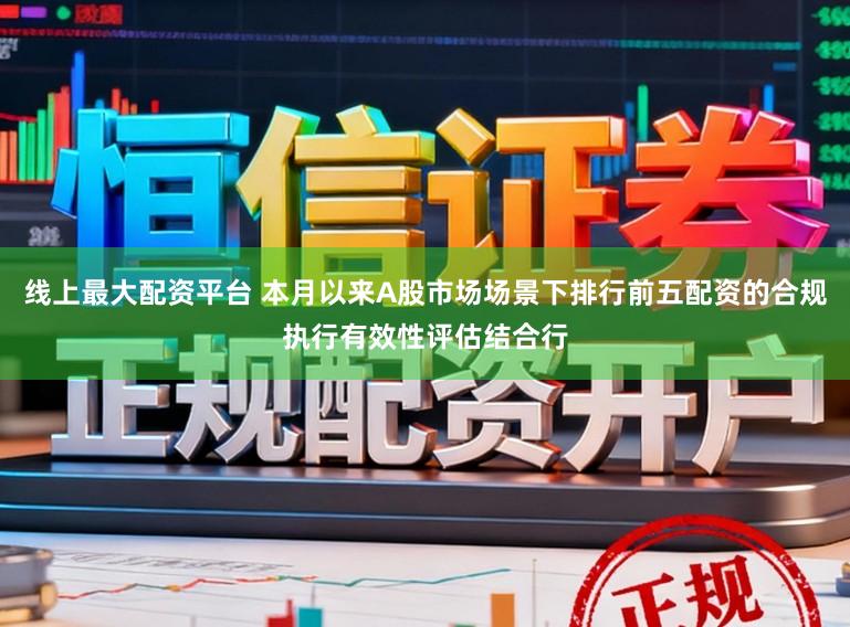 线上最大配资平台 本月以来A股市场场景下排行前五配资的合规执行有效性评估结合行