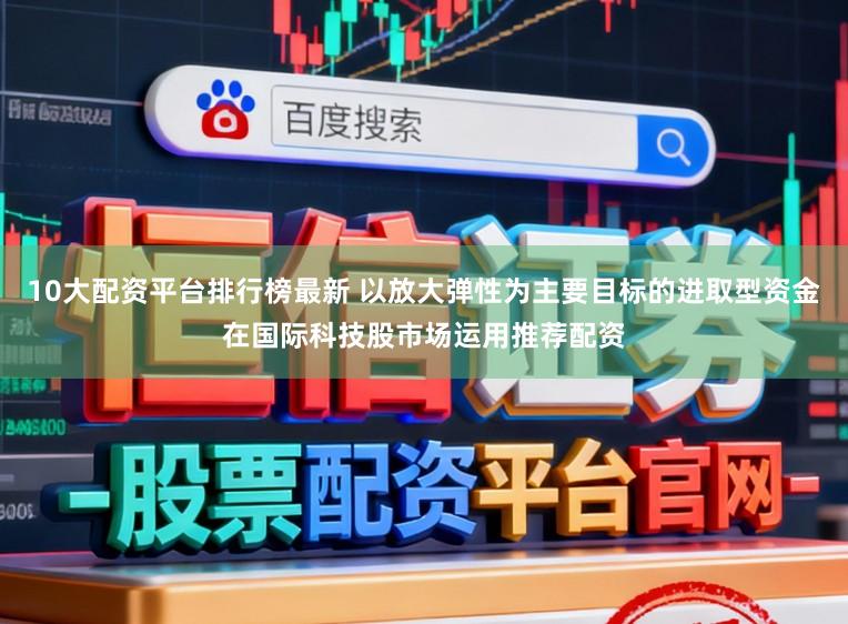 10大配资平台排行榜最新 以放大弹性为主要目标的进取型资金在国际科技股市场运用推荐配资