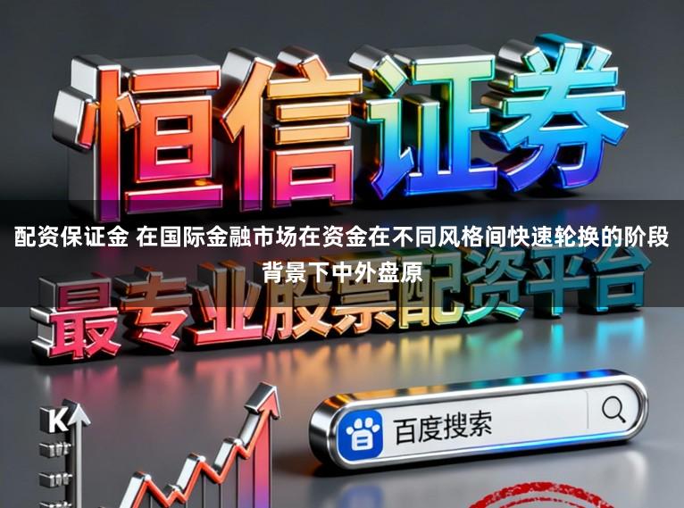 配资保证金 在国际金融市场在资金在不同风格间快速轮换的阶段背景下中外盘原