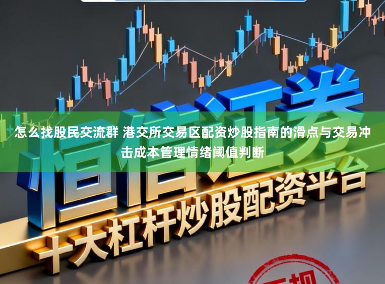 怎么找股民交流群 港交所交易区配资炒股指南的滑点与交易冲击成本管理情绪阈值判断