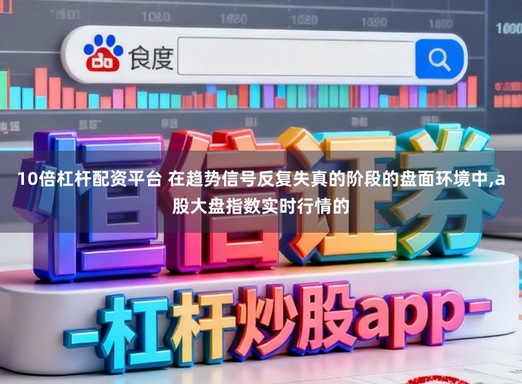 10倍杠杆配资平台 在趋势信号反复失真的阶段的盘面环境中,a股大盘指数实时行情的