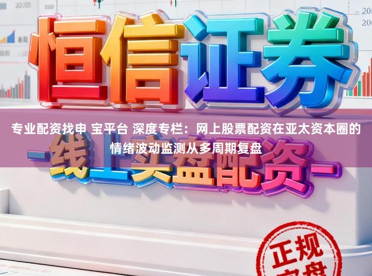 专业配资找申 宝平台 深度专栏：网上股票配资在亚太资本圈的情绪波动监测从多周期复盘