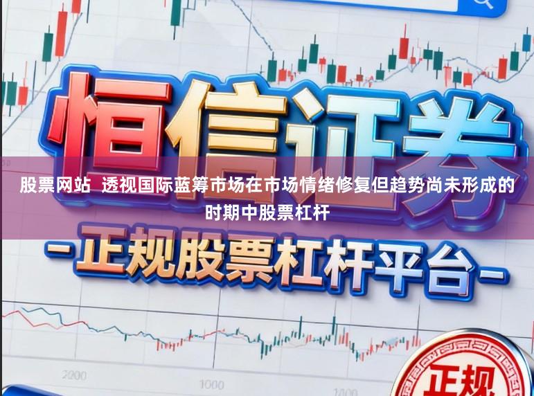 股票网站  透视国际蓝筹市场在市场情绪修复但趋势尚未形成的时期中股票杠杆