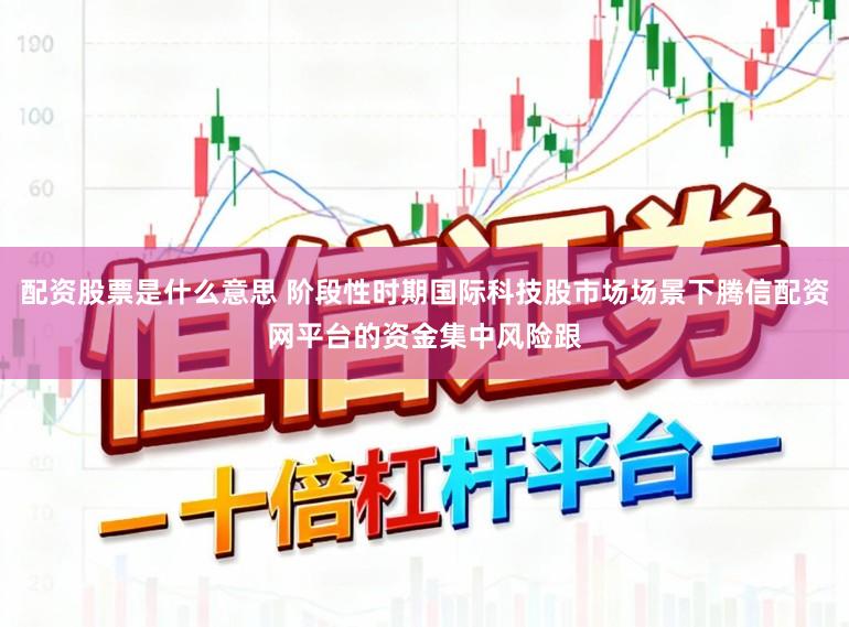 配资股票是什么意思 阶段性时期国际科技股市场场景下腾信配资网平台的资金集中风险跟