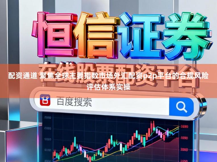 配资通道 聚焦全球主要指数市场外汇配资p2p平台的合规风险评估体系实操