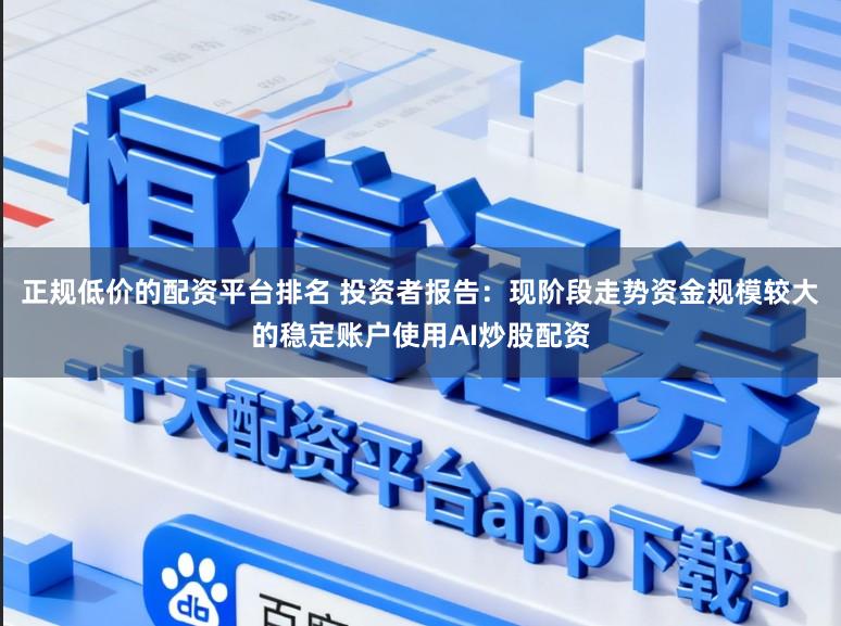 正规低价的配资平台排名 投资者报告：现阶段走势资金规模较大的稳定账户使用AI炒股配资