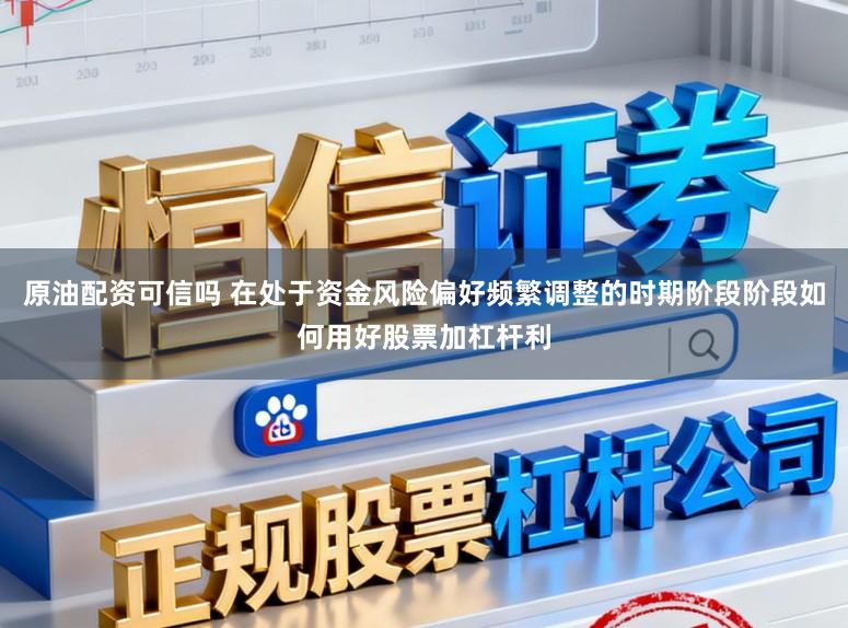 原油配资可信吗 在处于资金风险偏好频繁调整的时期阶段阶段如何用好股票加杠杆利