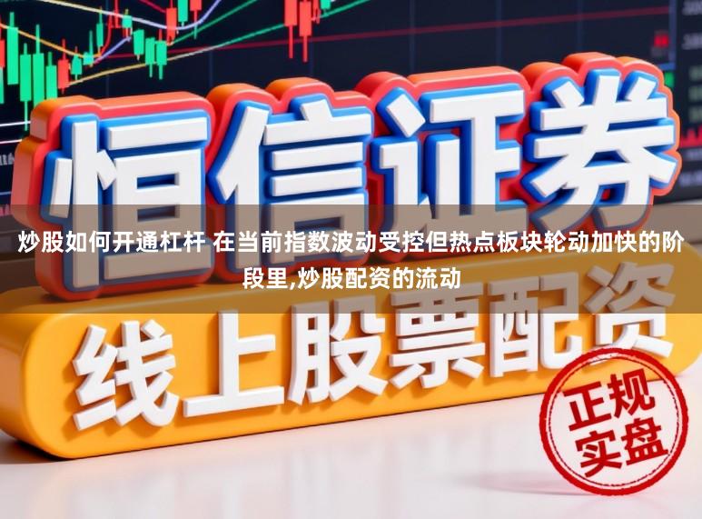 炒股如何开通杠杆 在当前指数波动受控但热点板块轮动加快的阶段里,炒股配资的流动