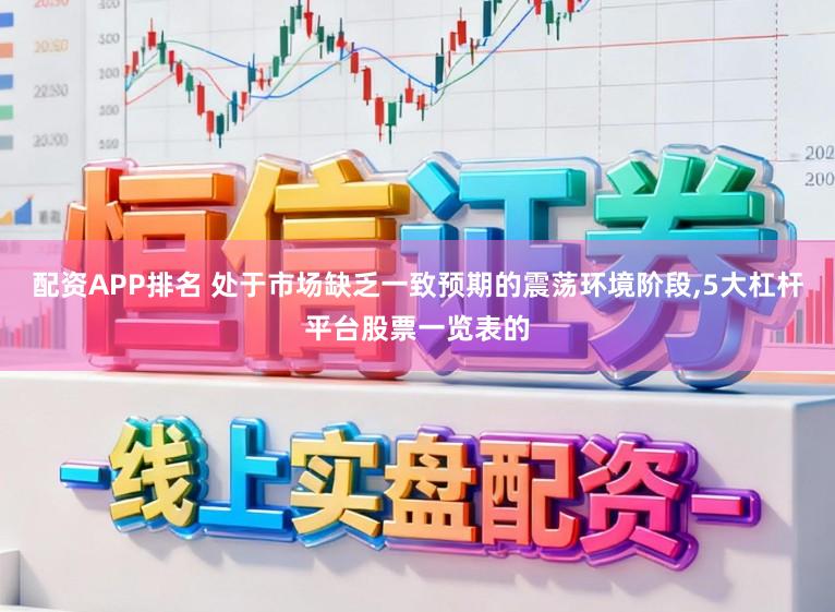 配资APP排名 处于市场缺乏一致预期的震荡环境阶段,5大杠杆平台股票一览表的
