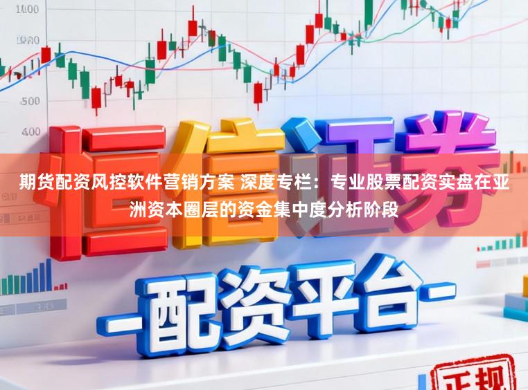 期货配资风控软件营销方案 深度专栏：专业股票配资实盘在亚洲资本圈层的资金集中度分析阶段