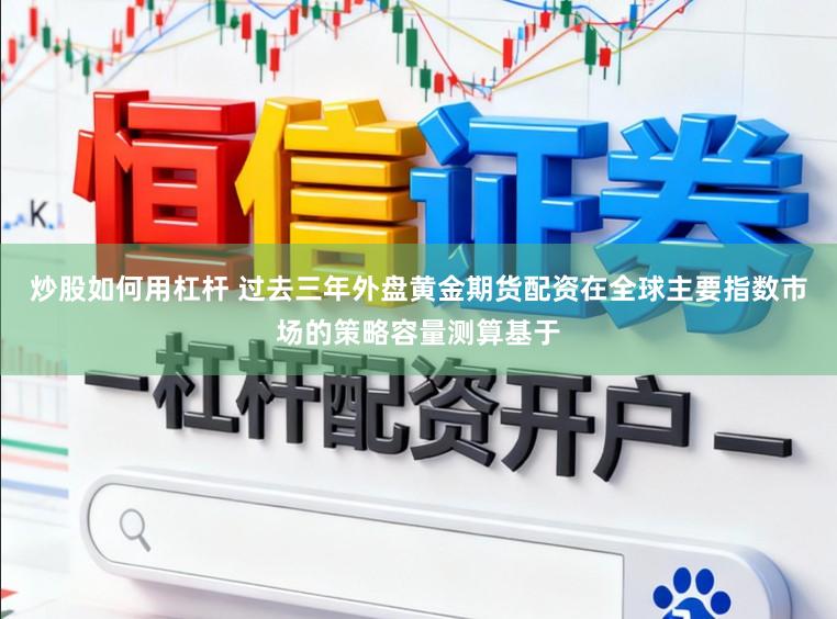 炒股如何用杠杆 过去三年外盘黄金期货配资在全球主要指数市场的策略容量测算基于