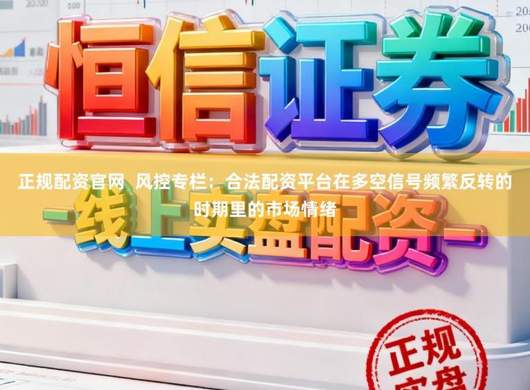 正规配资官网  风控专栏：合法配资平台在多空信号频繁反转的时期里的市场情绪