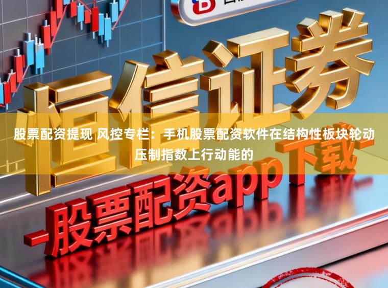 股票配资提现 风控专栏：手机股票配资软件在结构性板块轮动压制指数上行动能的