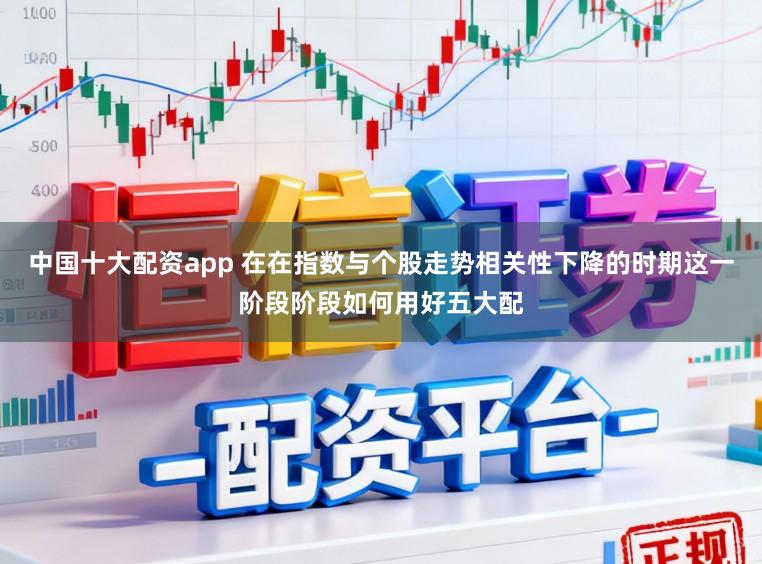 中国十大配资app 在在指数与个股走势相关性下降的时期这一阶段阶段如何用好五大配