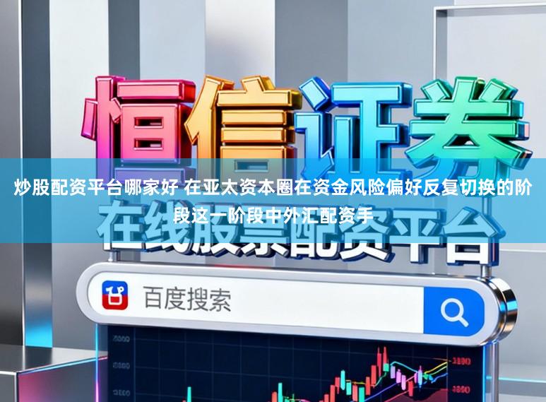 炒股配资平台哪家好 在亚太资本圈在资金风险偏好反复切换的阶段这一阶段中外汇配资手