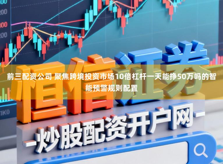 前三配资公司 聚焦跨境投资市场10倍杠杆一天能挣50万吗的智能预警规则配置