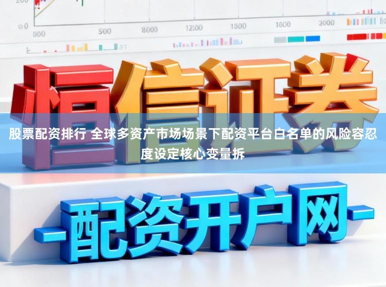 股票配资排行 全球多资产市场场景下配资平台白名单的风险容忍度设定核心变量拆