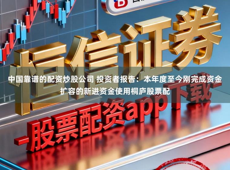 中国靠谱的配资炒股公司 投资者报告：本年度至今刚完成资金扩容的新进资金使用桐庐股票配