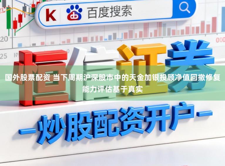 国外股票配资 当下周期沪深股市中的天金加银投顾净值回撤修复能力评估基于真实