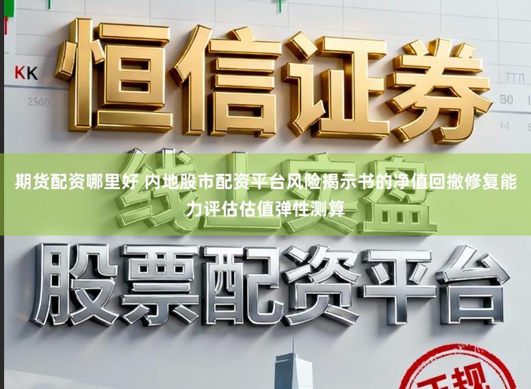 期货配资哪里好 内地股市配资平台风险揭示书的净值回撤修复能力评估估值弹性测算
