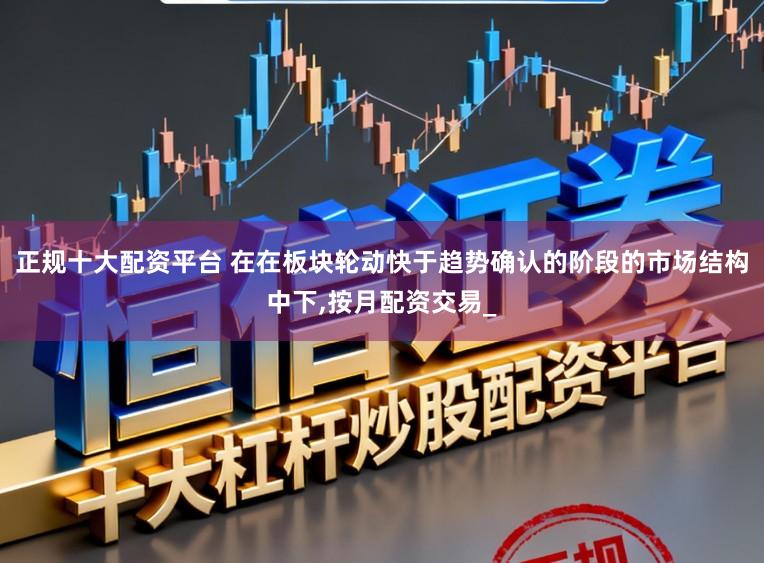 正规十大配资平台 在在板块轮动快于趋势确认的阶段的市场结构中下,按月配资交易_