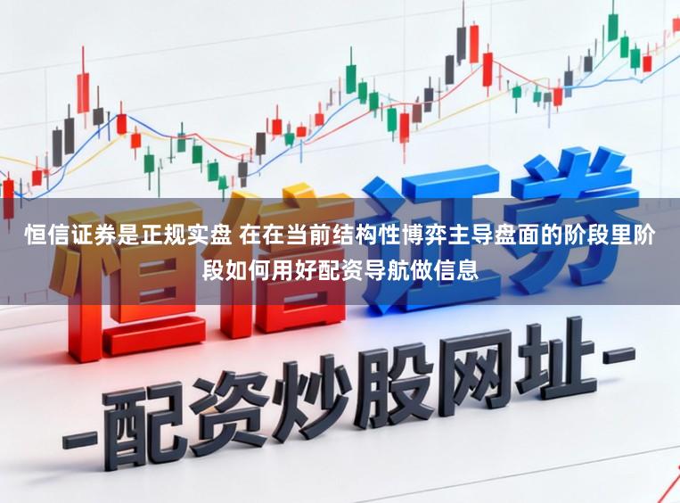 恒信证券是正规实盘 在在当前结构性博弈主导盘面的阶段里阶段如何用好配资导航做信息
