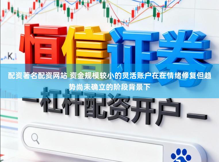 配资著名配资网站 资金规模较小的灵活账户在在情绪修复但趋势尚未确立的阶段背景下