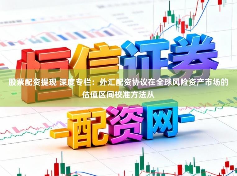股票配资提现 深度专栏：外汇配资协议在全球风险资产市场的估值区间校准方法从