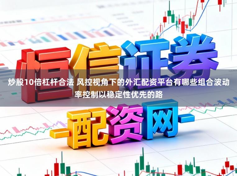 炒股10倍杠杆合法 风控视角下的外汇配资平台有哪些组合波动率控制以稳定性优先的路