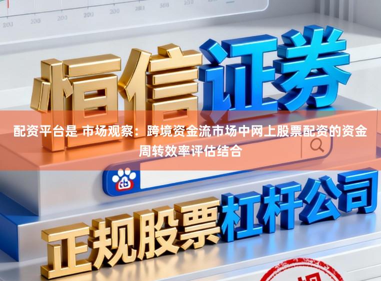 配资平台是 市场观察：跨境资金流市场中网上股票配资的资金周转效率评估结合