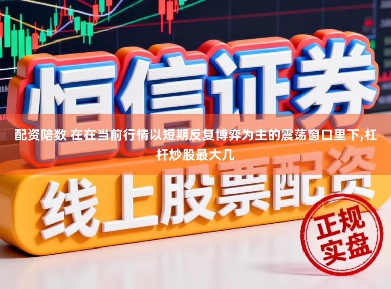 配资陪数 在在当前行情以短期反复博弈为主的震荡窗口里下,杠杆炒股最大几