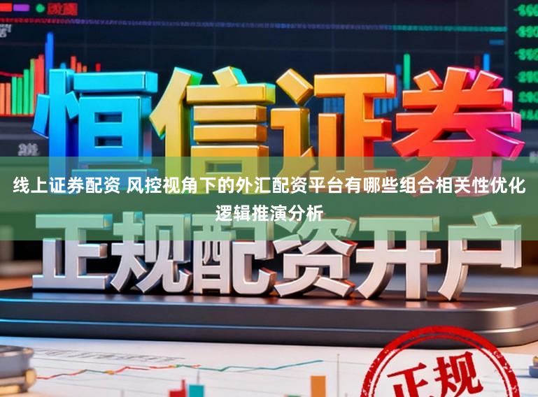 线上证券配资 风控视角下的外汇配资平台有哪些组合相关性优化逻辑推演分析