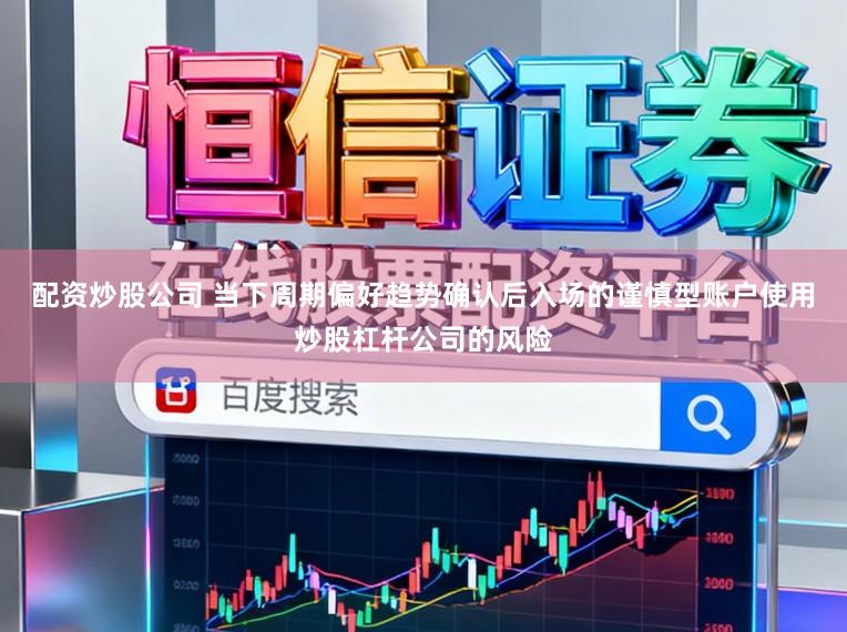 配资炒股公司 当下周期偏好趋势确认后入场的谨慎型账户使用炒股杠杆公司的风险