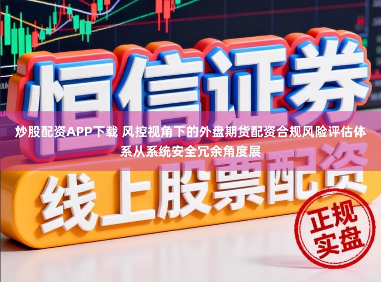 炒股配资APP下载 风控视角下的外盘期货配资合规风险评估体系从系统安全冗余角度展