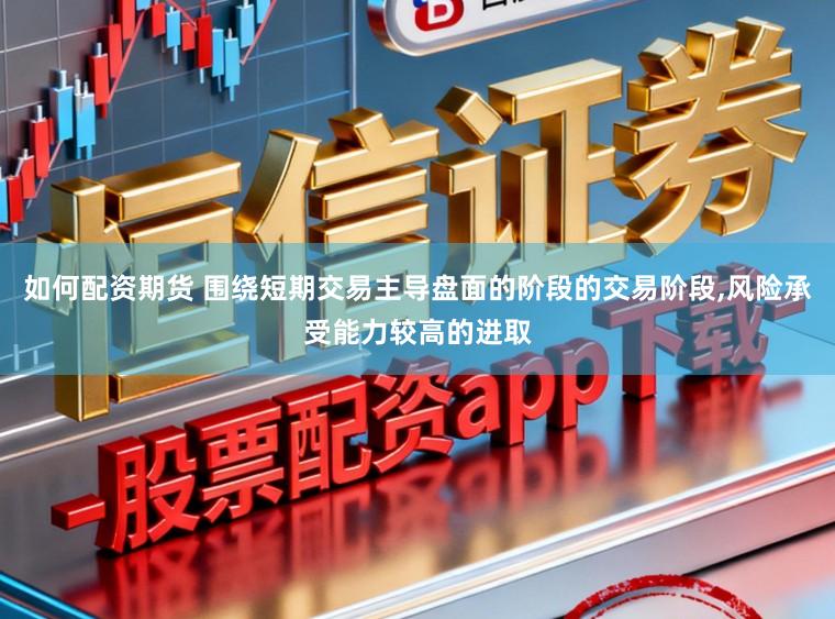 如何配资期货 围绕短期交易主导盘面的阶段的交易阶段,风险承受能力较高的进取