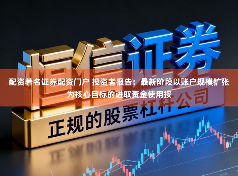 配资著名证券配资门户 投资者报告：最新阶段以账户规模扩张为核心目标的进取资金使用按