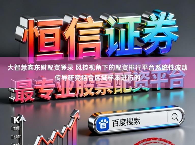 大智慧鑫东财配资登录 风控视角下的配资排行平台系统性波动传导研究结合区域样本进行的