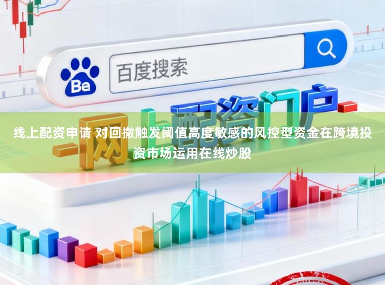 线上配资申请 对回撤触发阈值高度敏感的风控型资金在跨境投资市场运用在线炒股