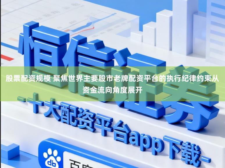 股票配资规模 聚焦世界主要股市老牌配资平台的执行纪律约束从资金流向角度展开