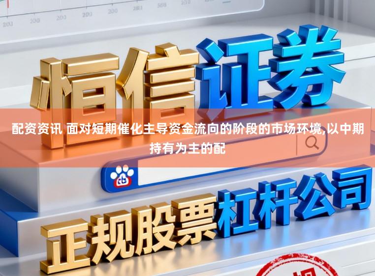 配资资讯 面对短期催化主导资金流向的阶段的市场环境,以中期持有为主的配