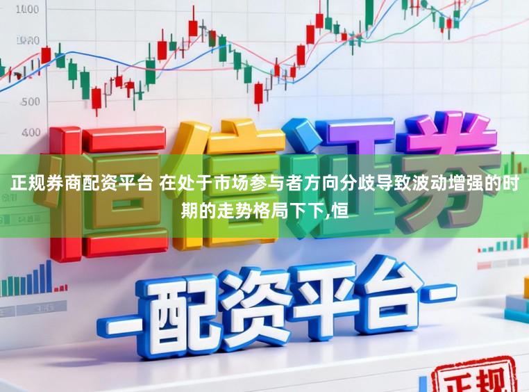 正规券商配资平台 在处于市场参与者方向分歧导致波动增强的时期的走势格局下下,恒