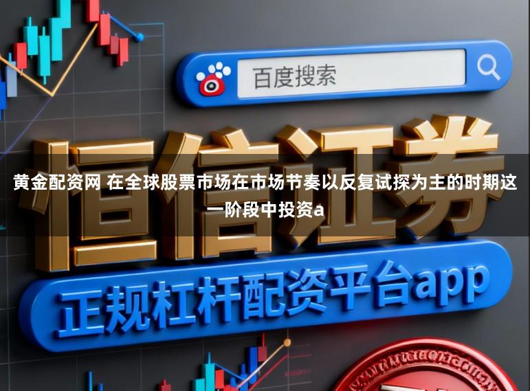 黄金配资网 在全球股票市场在市场节奏以反复试探为主的时期这一阶段中投资a