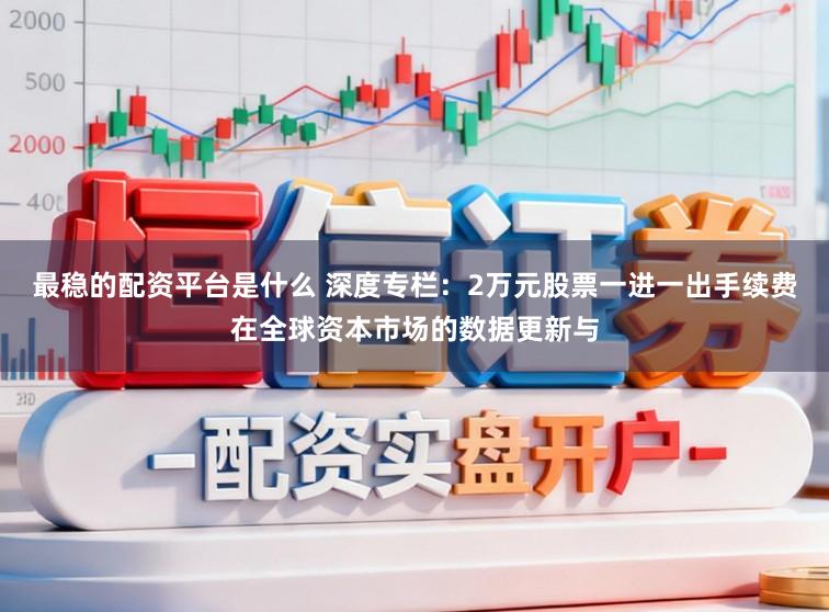 最稳的配资平台是什么 深度专栏：2万元股票一进一出手续费在全球资本市场的数据更新与