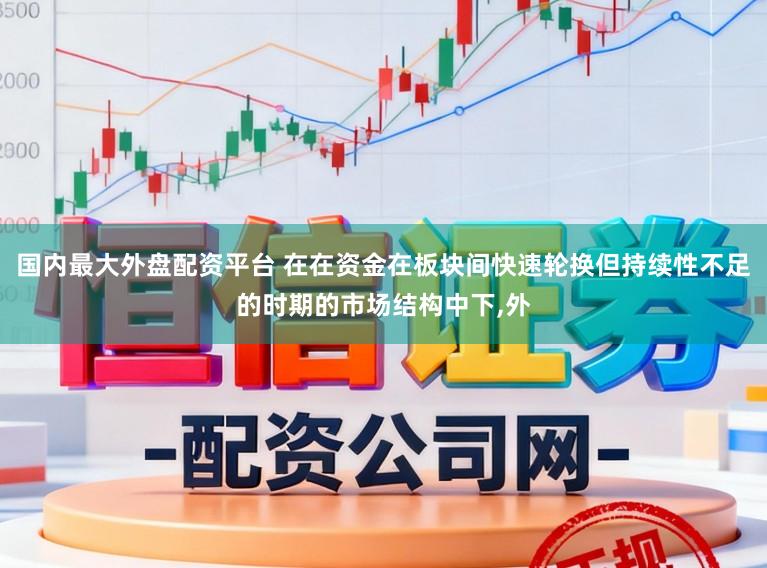 国内最大外盘配资平台 在在资金在板块间快速轮换但持续性不足的时期的市场结构中下,外