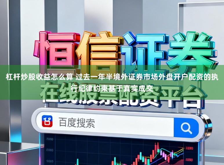 杠杆炒股收益怎么算 过去一年半境外证券市场外盘开户配资的执行纪律约束基于真实成交