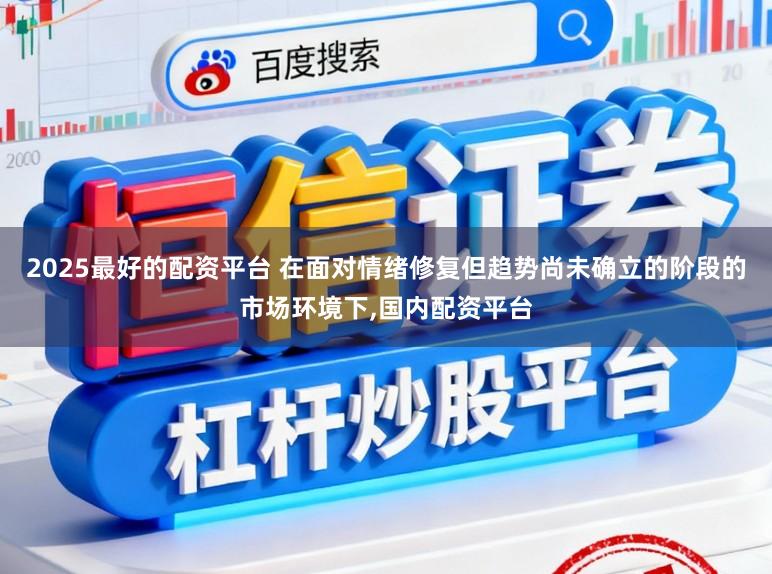 2025最好的配资平台 在面对情绪修复但趋势尚未确立的阶段的市场环境下,国内配资平台
